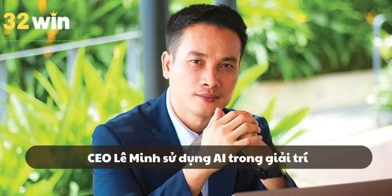 CEO Lê Minh sử dụng AI trong giải trí